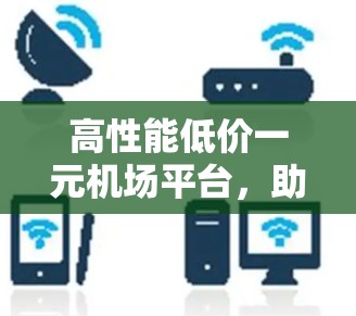 高性能低价一元机场平台，助力通信工程开发