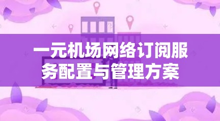 一元机场网络订阅服务配置与管理方案